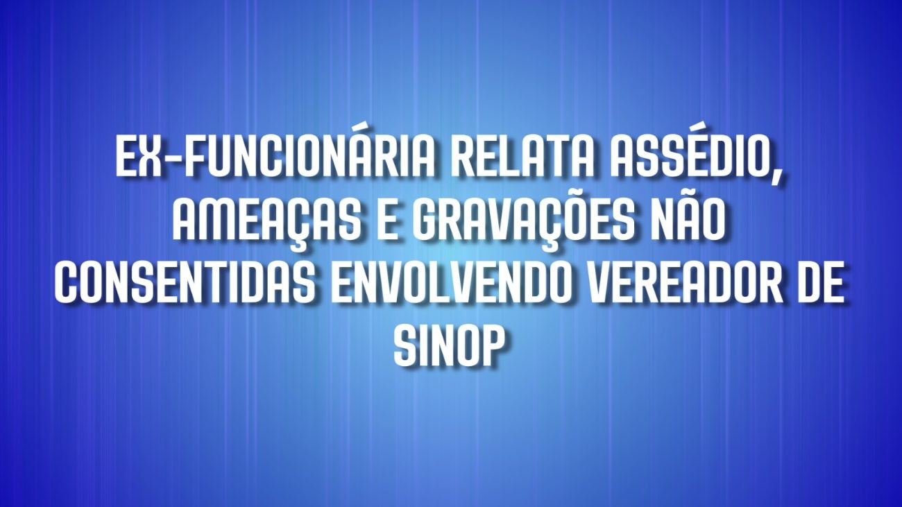 Video: Ex-funcionária da câmara de Sinop relata assédio, ameaças e gravações não consentidas envolvendo vereador Marcos Vinícius